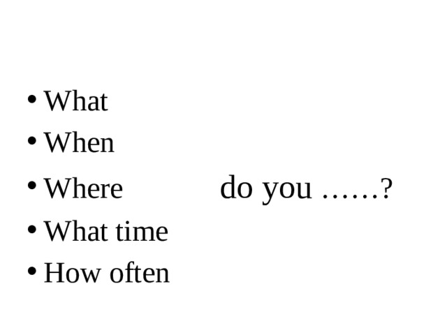 What When Where do you ……? What time How often 