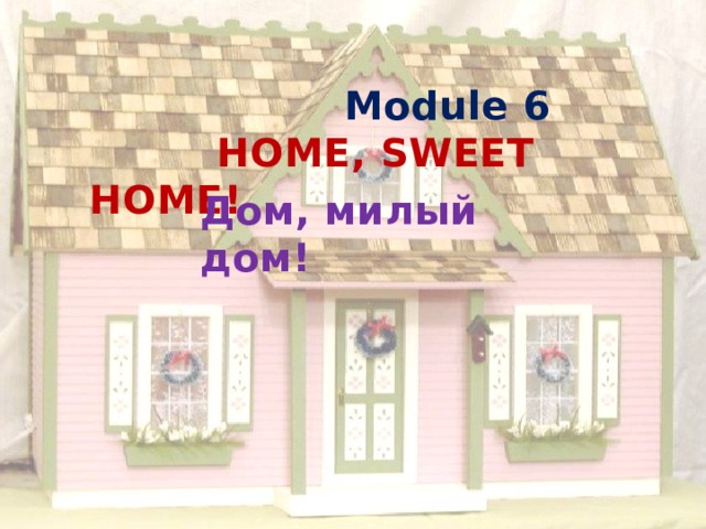  Module 6  HOME, SWEET HOME! Дом, милый дом! 