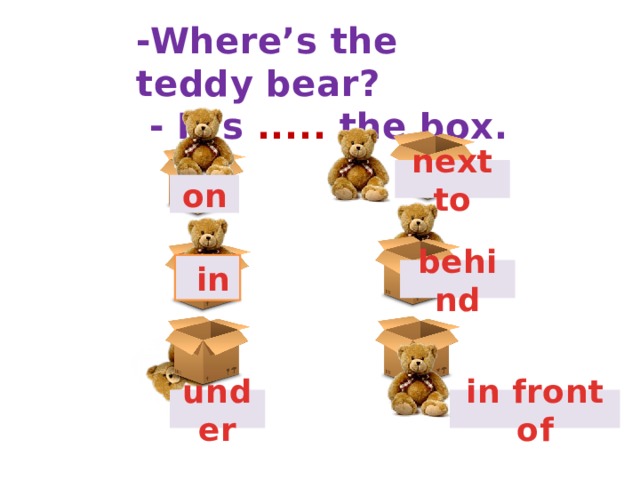 -Where’s the teddy bear?  - It’s ..... the box. next to on  in behind under in front of 