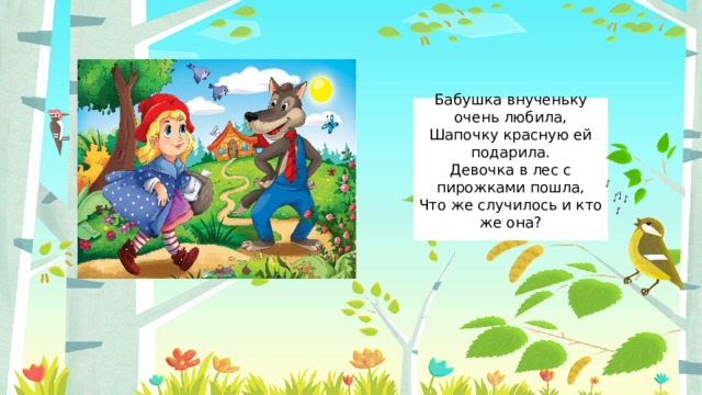 Бабушка внученьку очень любила,  Шапочку красную ей подарила.  Девочка в лес с пирожками пошла,  Что же случилось и кто же она?   