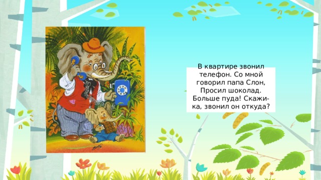 В квартире звонил телефон. Со мной говорил папа Слон, Просил шоколад. Больше пуда! Скажи-ка, звонил он откуда?   