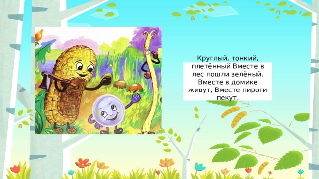 Круглый, тонкий, плетённый Вместе в лес пошли зелёный. Вместе в домике живут, Вместе пироги пекут.   