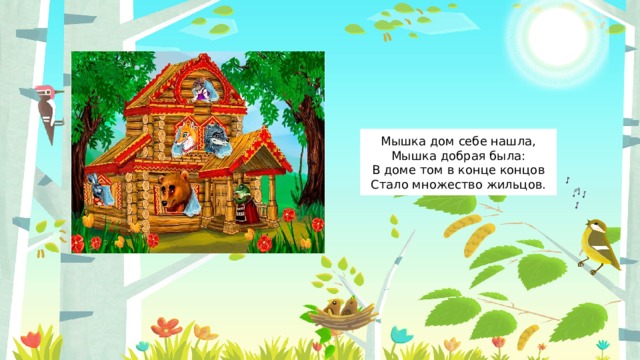 Мышка дом себе нашла,  Мышка добрая была:  В доме том в конце концов  Стало множество жильцов. 