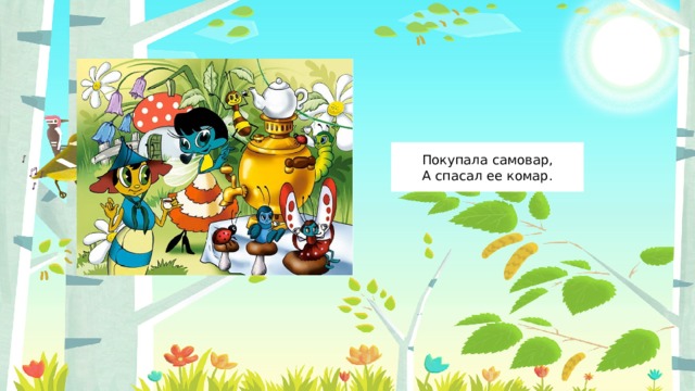 Покупала самовар,  А спасал ее комар. 