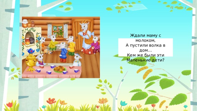 Ждали маму с молоком,  А пустили волка в дом…  Кем же были эти  Маленькие дети? 