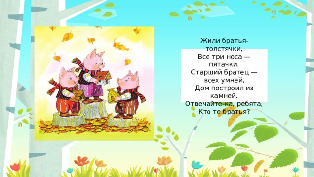 Жили братья-толстячки,  Все три носа — пятачки.  Старший братец — всех умней,  Дом построил из камней.  Отвечайте-ка, ребята,  Кто те братья? 