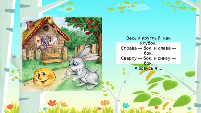 Весь я круглый, как клубок:  Справа — бок, и слева — бок,  Сверху — бок, и снизу — бок,  А зовусь я ... 