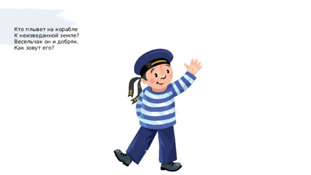 Кто плывет на корабле  К неизведанной земле?  Весельчак он и добряк.  Как зовут его?   