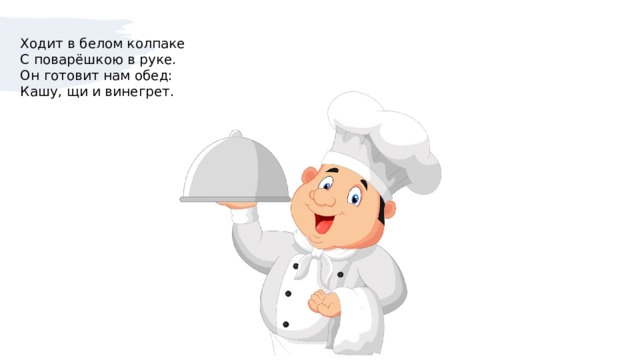 Ходит в белом колпаке  С поварёшкою в руке.  Он готовит нам обед:  Кашу, щи и винегрет. 