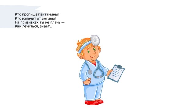 Кто пропишет витамины?  Кто излечит от ангины?  На прививках ты не плачь —  Как лечиться, знает..   