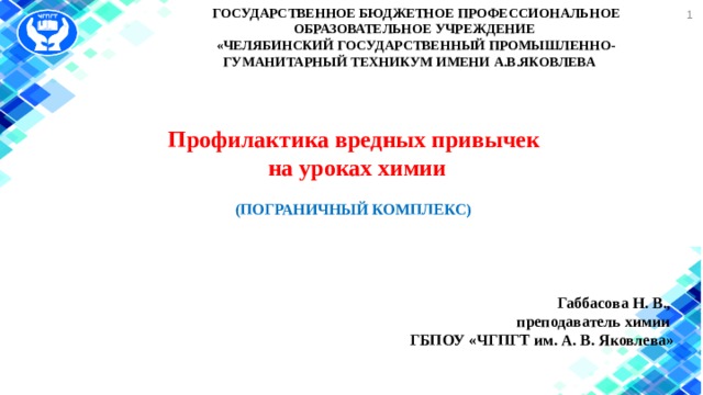  ГОСУДАРСТВЕННОЕ БЮДЖЕТНОЕ ПРОФЕССИОНАЛЬНОЕ ОБРАЗОВАТЕЛЬНОЕ УЧРЕЖДЕНИЕ   «ЧЕЛЯБИНСКИЙ ГОСУДАРСТВЕННЫЙ ПРОМЫШЛЕННО- ГУМАНИТАРНЫЙ ТЕХНИКУМ ИМЕНИ А.В.ЯКОВЛЕВА  Профилактика вредных привычек на уроках химии  (ПОГРАНИЧНЫЙ КОМПЛЕКС)     Габбасова Н. В., преподаватель химии ГБПОУ «ЧГПГТ им. А. В. Яковлева» 