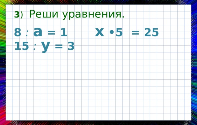 3 )  Реши уравнения. 8 :  а = 1 х •5 = 25 15 :  у = 3 