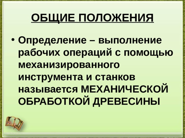 ОБЩИЕ ПОЛОЖЕНИЯ Определение – выполнение рабочих операций с помощью механизированного инструмента и станков называется МЕХАНИЧЕСКОЙ ОБРАБОТКОЙ ДРЕВЕСИНЫ http://aida.ucoz.ru 