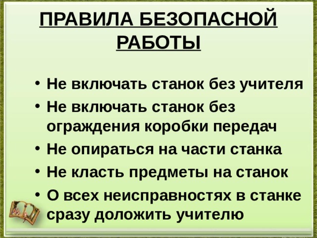 ПРАВИЛА БЕЗОПАСНОЙ РАБОТЫ Не включать станок без учителя Не включать станок без ограждения коробки передач Не опираться на части станка Не класть предметы на станок О всех неисправностях в станке сразу доложить учителю 