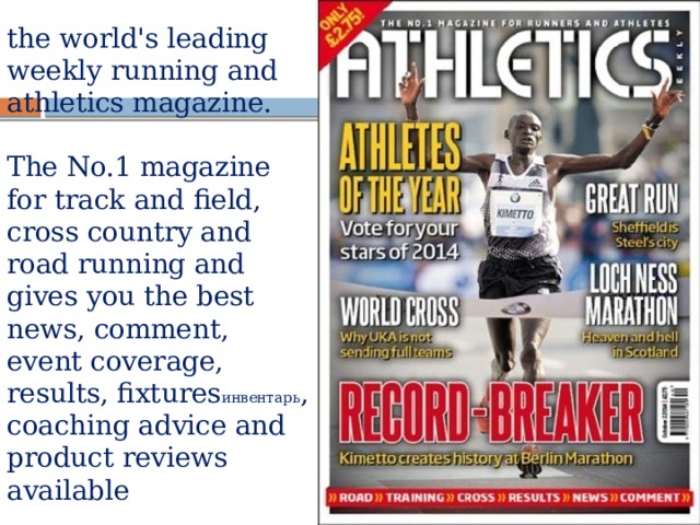 the world's leading weekly running and athletics magazine.    The No.1 magazine for track and field, cross country and road running and gives you the best news, comment, event coverage, results, fixtures инвентарь , coaching advice and product reviews available 