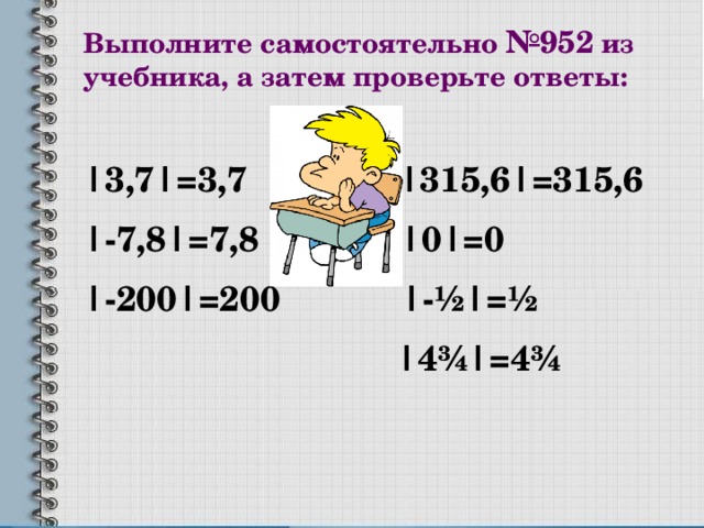 Выполните самостоятельно №952 из учебника, а затем проверьте ответы: |3,7|=3,7 |315,6|=315,6 |-7,8|=7,8 |0|=0 |-200|=200 |- ½|=½  |4¾|=4¾ 