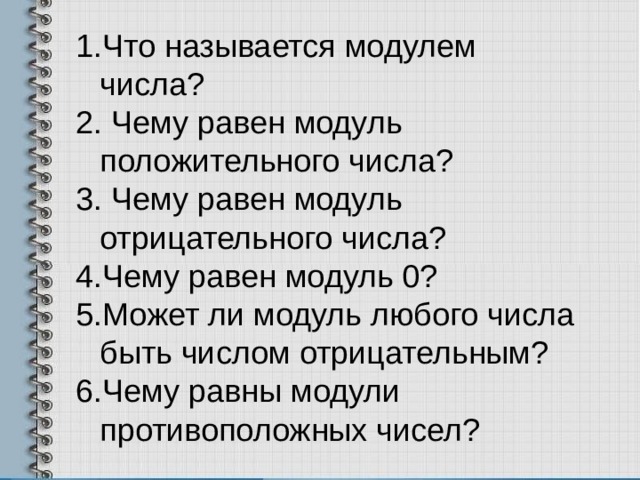 Что называется модулем числа?  Чему равен модуль положительного числа?  Чему равен модуль отрицательного числа? Чему равен модуль 0? Может ли модуль любого числа быть числом отрицательным? Чему равны модули противоположных чисел? 