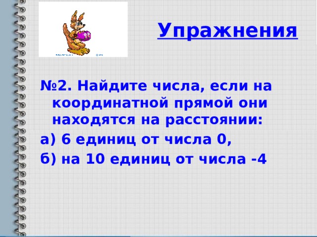 Упражнения  № 2. Найдите числа, если на координатной прямой они находятся на расстоянии: а) 6 единиц от числа 0, б) на 10 единиц от числа -4 