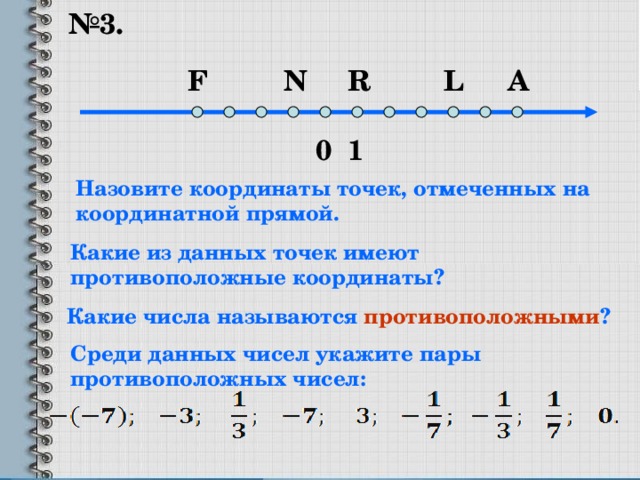 № 3. A L R N F 1 0 Назовите координаты точек, отмеченных на координатной прямой. Какие из данных точек имеют противоположные координаты? Какие числа называются противоположными ? Среди данных чисел укажите пары противоположных чисел: 