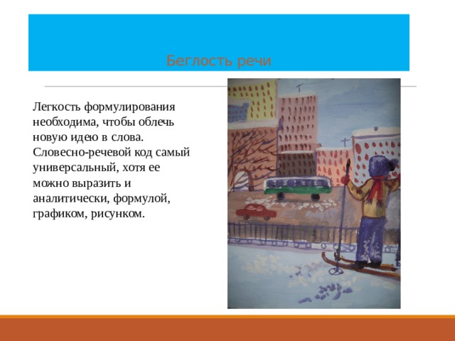   Беглость речи Легкость формулирования необходима, чтобы облечь новую идею в слова. Словесно-речевой код самый универсальный, хотя ее можно выразить и аналитически, формулой, графиком, рисунком. 