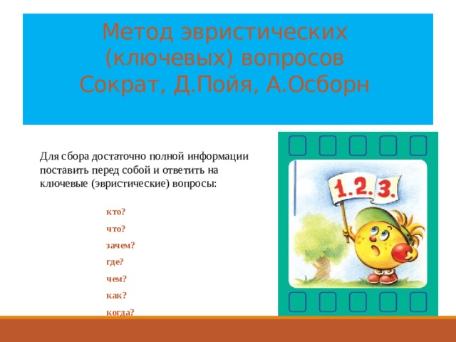 Метод эвристических  (ключевых) вопросов  Сократ, Д.Пойя, А.Осборн   Для сбора достаточно полной информации поставить перед собой и ответить на ключевые (эвристические) вопросы: кто? что? зачем? где? чем? как? когда? 