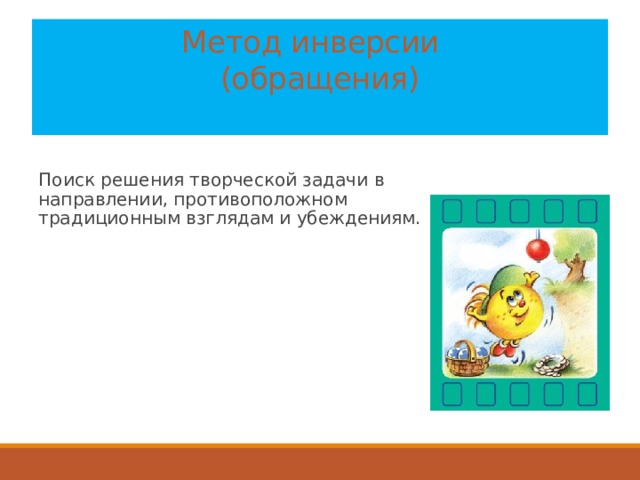 Метод инверсии  (обращения)   Поиск решения творческой задачи в направлении, противоположном традиционным взглядам и убеждениям. 