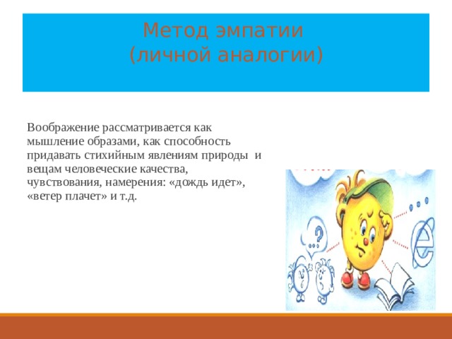 Метод эмпатии  (личной аналогии)   Воображение рассматривается как мышление образами, как способность придавать стихийным явлениям природы и вещам человеческие качества, чувствования, намерения: «дождь идет», «ветер плачет» и т.д. 