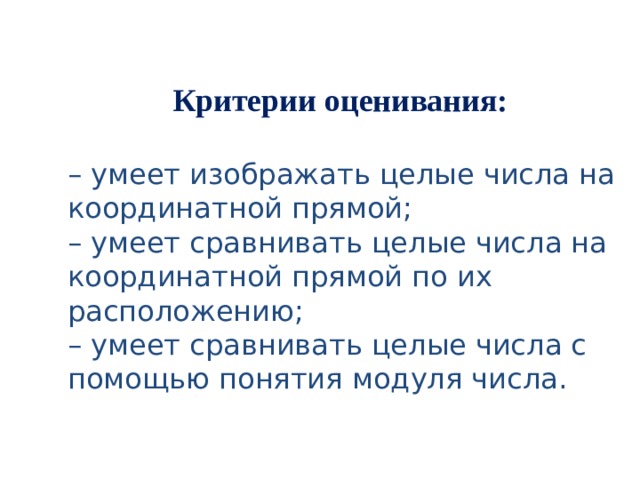 Критерии оценивания:  – умеет изображать целые числа на координатной прямой; – умеет сравнивать целые числа на координатной прямой по их расположению; – умеет сравнивать целые числа с помощью понятия модуля числа.  