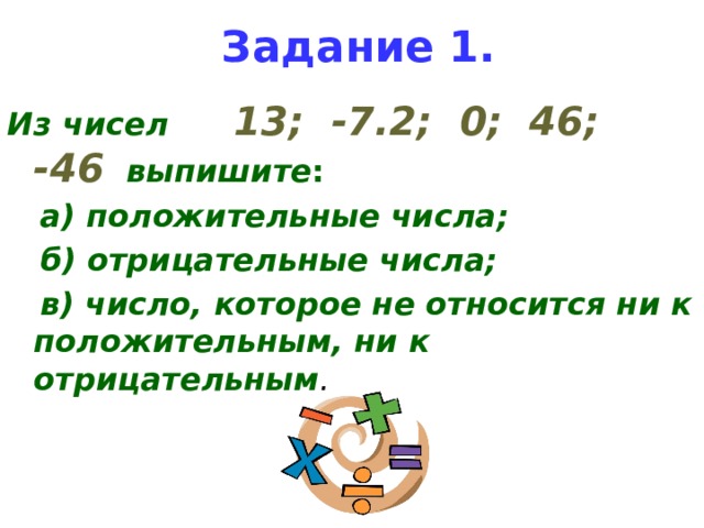 Задание 1. Из чисел 13; -7.2; 0; 46; -46 выпишите :  а) положительные числа;  б) отрицательные числа;  в) число, которое не относится ни к положительным, ни к отрицательным . 