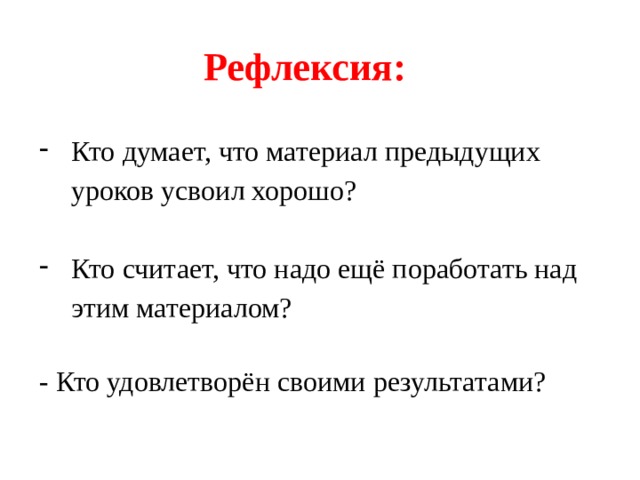 Рефлексия: Кто думает, что материал предыдущих уроков усвоил хорошо? Кто считает, что надо ещё поработать над этим материалом? - Кто удовлетворён своими результатами? 