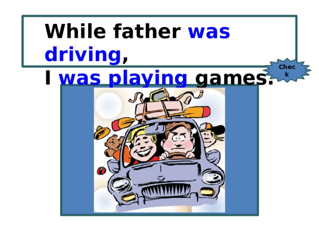While/ father/ drive / While father was driving , I / play/ games. I was playing games. Check 