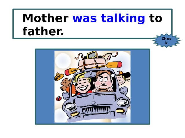 Mother was talking to father. Mother/ talk / to father. Check 