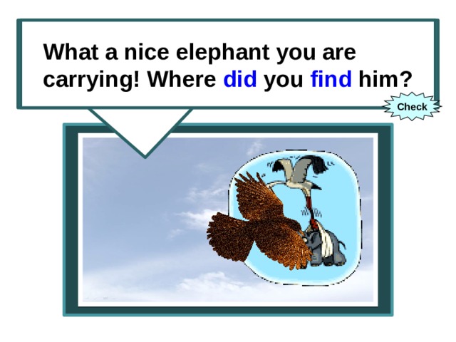 What a nice elephant you are carrying! Where you (to find) him? What a nice elephant you are carrying! Where did you find him? Check 