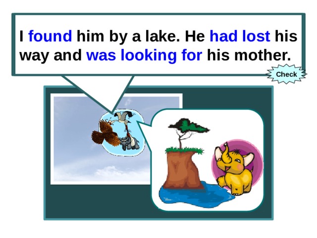I found him by a lake. He had lost his way and was looking for his mother. I (to find) him by a lake. He (to lose) his way and (to look for) his mother. Check 