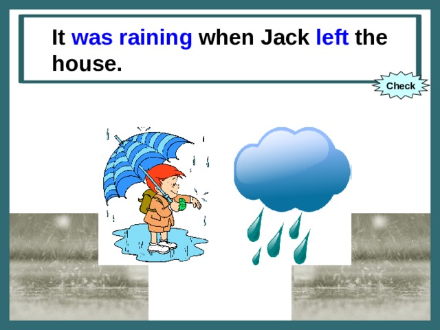 It (to rain) when Jack (to leave) It was raining when Jack left the house. the house. Check 