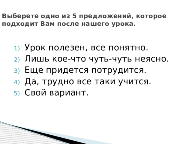 Выберете одно из 5 предложений, которое подходит Вам после нашего урока. Урок полезен, все понятно. Лишь кое-что чуть-чуть неясно. Еще придется потрудится. Да, трудно все таки учится. Свой вариант. 