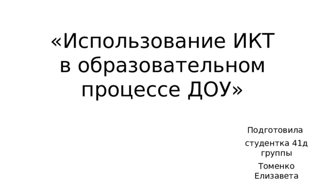 «Использование ИКТ в образовательном процессе ДОУ» Подготовила студентка 41д группы Томенко Елизавета 