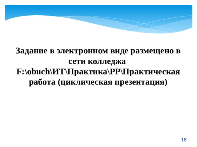  Задание в электронном виде размещено в сети колледжа F:\obuch\ИТ\Практика\РР\Практическая работа (циклическая презентация)  