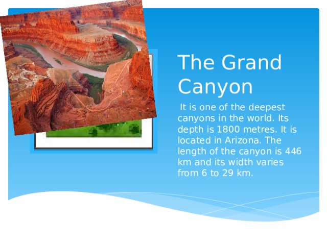 The Grand Canyon Вставка рисунка  It is one of the deepest canyons in the world. Its depth is 1800 metres. It is located in Arizona. The length of the canyon is 446 km and its width varies from 6 to 29 km. 