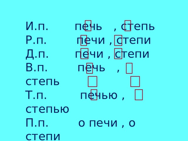 И.п. печь , степь Р.п. печи , степи Д.п. печи , степи В.п. печь , степь Т.п. печью , степью П.п. о печи , о степи 