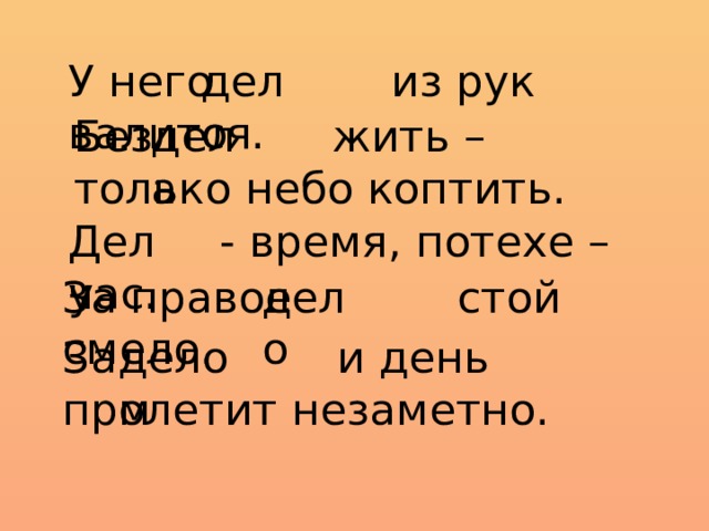 У него из рук валится. дело Без жить – только небо коптить. дела  - время, потехе – час. Делу За правое стой смело. дело За и день пролетит незаметно. делом 