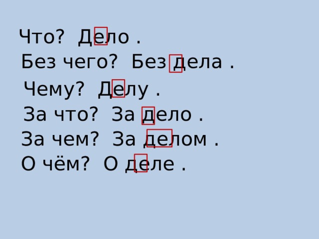 Что? Дело . Без чего? Без дела . Чему? Делу . За что? За дело . За чем? За делом . О чём? О деле . 