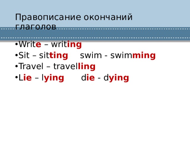 Правописание окончаний глаголов Writ e – writ ing Sit – sit ting  swim - swim ming Travel – travel ling L ie – l ying d ie - d ying 