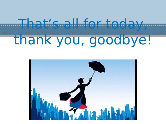 That’s all for today, thank you, goodbye!   