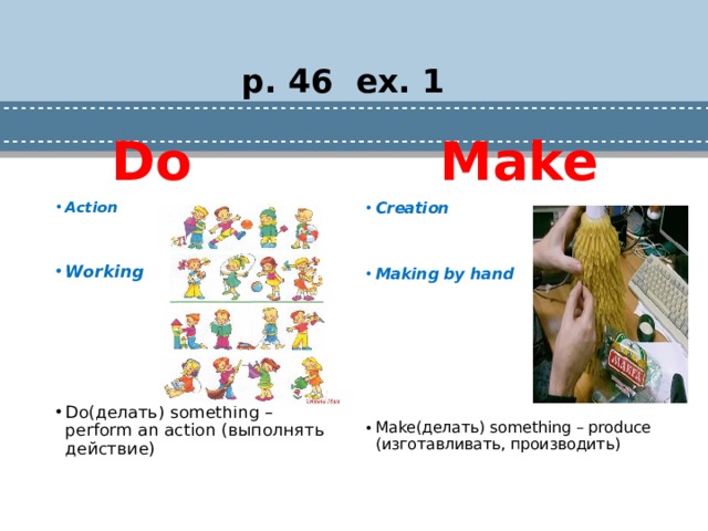 p. 46 ex. 1  Make  Do Creation Action Working Making by hand        Do(делать) something – perform an action (выполнять действие)   Make(делать) something – produce (изготавливать, производить)   