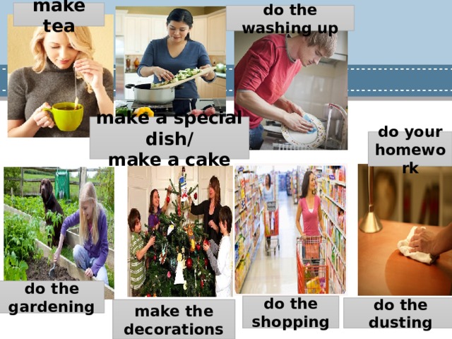 make tea do the washing up make a special dish/ make a cake do your homework do the gardening do the shopping do the dusting make the decorations 