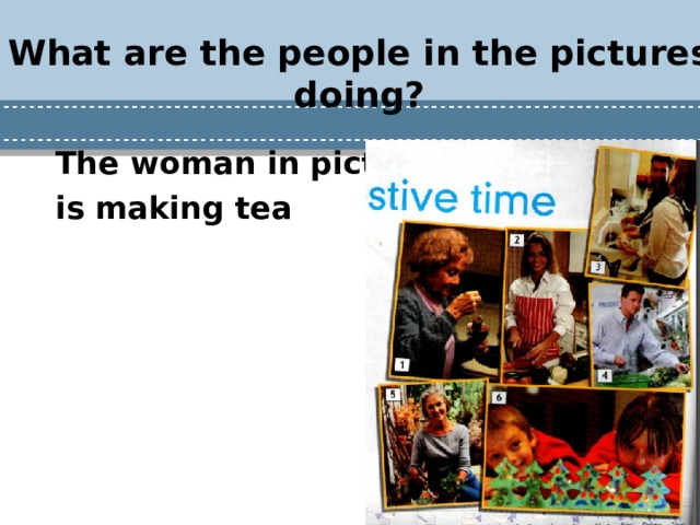 What are the people in the pictures doing?   The woman in picture 1 is making tea 