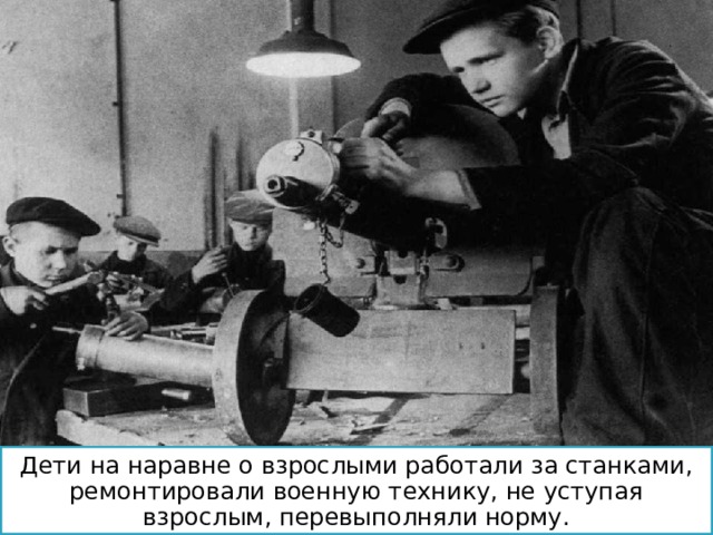 Дети на наравне о взрослыми работали за станками, ремонтировали военную технику, не уступая взрослым, перевыполняли норму. 