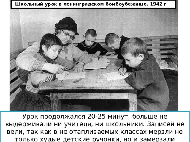 Школьный урок в ленинградском бомбоубежище. 1942 г Урок продолжался 20-25 минут, больше не выдерживали ни учителя, ни школьники. Записей не вели, так как в не отапливаемых классах мерзли не только худые детские ручонки, но и замерзали чернила. 