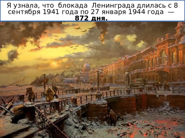 Я узнала, что блокада Ленинграда длилась с 8 сентября 1941 года по 27 января 1944 года — 872 дня.  